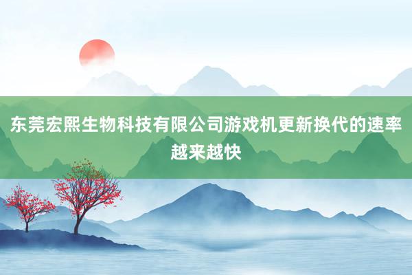 东莞宏熙生物科技有限公司游戏机更新换代的速率越来越快